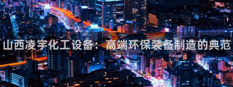 天辰平台科技：山西凌宇化工设备：高端环保装备制造的典范